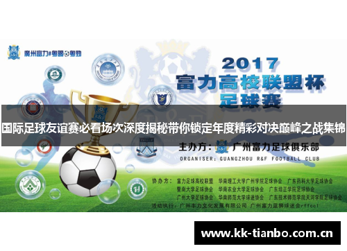 国际足球友谊赛必看场次深度揭秘带你锁定年度精彩对决巅峰之战集锦